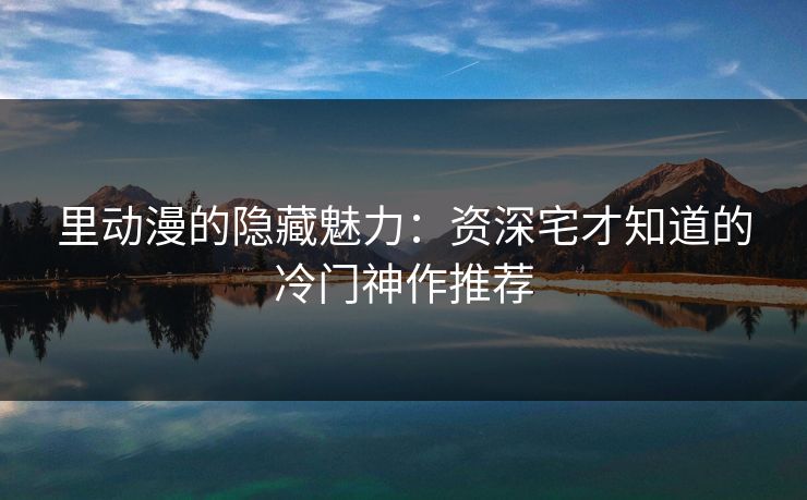 里动漫的隐藏魅力：资深宅才知道的冷门神作推荐