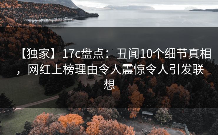 【独家】17c盘点：丑闻10个细节真相，网红上榜理由令人震惊令人引发联想