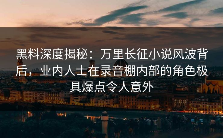 黑料深度揭秘：万里长征小说风波背后，业内人士在录音棚内部的角色极具爆点令人意外