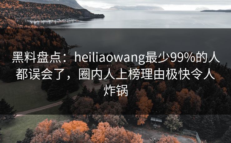 黑料盘点：heiliaowang最少99%的人都误会了，圈内人上榜理由极快令人炸锅