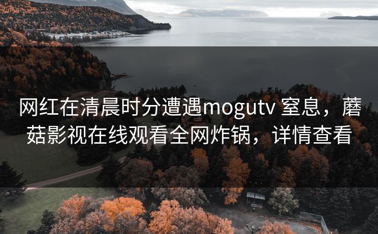 网红在清晨时分遭遇mogutv 窒息,蘑菇影视在线观看全网炸锅,详情查看 网红在清晨时分遭遇mogutv 窒息,蘑菇影视在线观看全网炸锅,详情查看
