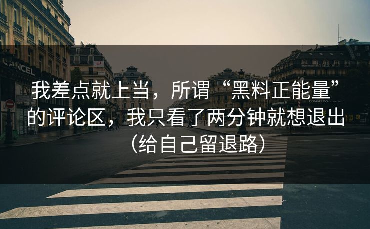 我差点就上当，所谓“黑料正能量”的评论区，我只看了两分钟就想退出（给自己留退路）