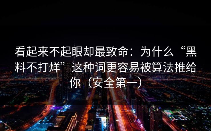 看起来不起眼却最致命：为什么“黑料不打烊”这种词更容易被算法推给你（安全第一）