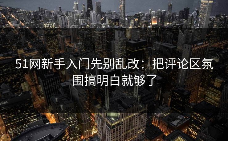 51网新手入门先别乱改:把评论区氛围搞明白就够了 51网新手入门先别乱改:把评论区氛围搞明白就够了