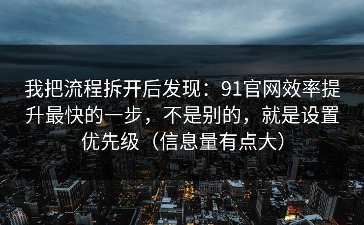 我把流程拆开后发现：91官网效率提升最快的一步，不是别的，就是设置优先级（信息量有点大）