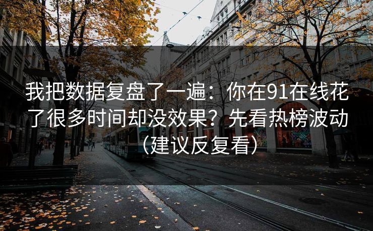 我把数据复盘了一遍:你在91在线花了很多时间却没效果?先看热榜波动(建议反复看) 我把数据复盘了一遍:你在91在线花了很多时间却没效果?先看热榜波动(建议反复看)