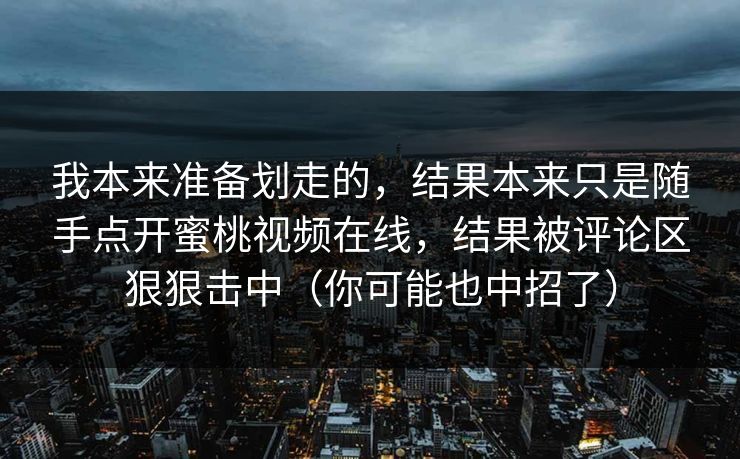 我本来准备划走的,结果本来只是随手点开蜜桃视频在线,结果被评论区狠狠击中(你可能也中招了) 我本来准备划走的,结果本来只是随手点开蜜桃视频在线,结果被评论区狠狠击中(你可能也中招了)