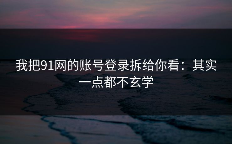 我把91网的账号登录拆给你看:其实一点都不玄学 我把91网的账号登录拆给你看:其实一点都不玄学
