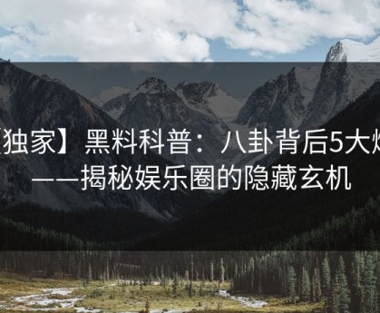 【独家】黑料科普：八卦背后5大爆点——揭秘娱乐圈的隐藏玄机