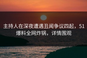 主持人在深夜遭遇丑闻争议四起，51爆料全网炸锅，详情围观