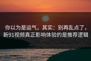 你以为是运气，其实：别再乱点了，新91视频真正影响体验的是推荐逻辑