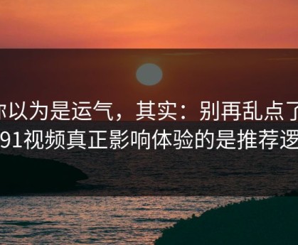 你以为是运气，其实：别再乱点了，新91视频真正影响体验的是推荐逻辑