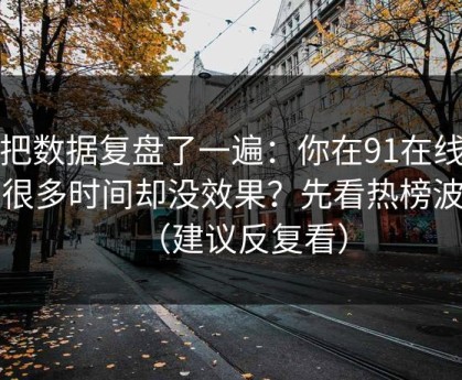 我把数据复盘了一遍：你在91在线花了很多时间却没效果？先看热榜波动（建议反复看）