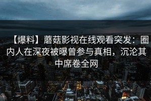 【爆料】蘑菇影视在线观看突发：圈内人在深夜被曝曾参与真相，沉沦其中席卷全网