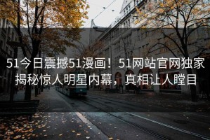 51今日震撼51漫画！51网站官网独家揭秘惊人明星内幕，真相让人瞠目