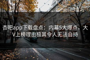 杏吧app下载盘点：内幕5大爆点，大V上榜理由极其令人无法自持