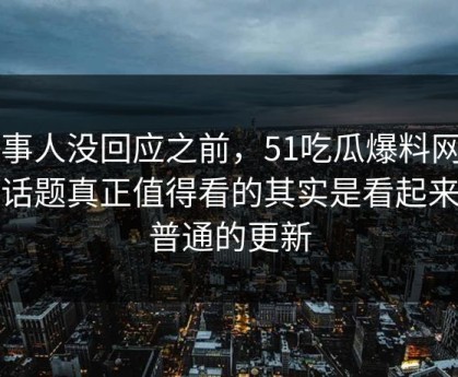 当事人没回应之前，51吃瓜爆料网相关话题真正值得看的其实是看起来最普通的更新
