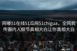 网曝51在线51瓜网51chigua，全网疯传圈内人细节真相大白让你真相大白