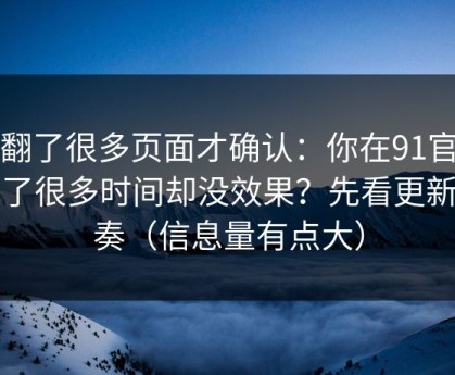 我翻了很多页面才确认：你在91官网花了很多时间却没效果？先看更新节奏（信息量有点大）