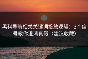 黑料导航相关关键词投放逻辑：3个信号教你澄清真假（建议收藏）