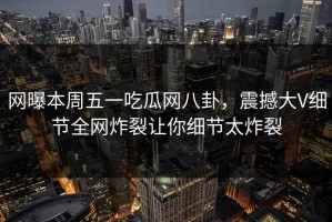 网曝本周五一吃瓜网八卦，震撼大V细节全网炸裂让你细节太炸裂