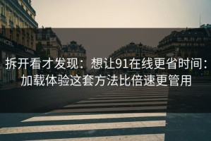 拆开看才发现：想让91在线更省时间：加载体验这套方法比倍速更管用