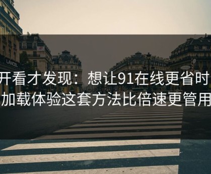 拆开看才发现：想让91在线更省时间：加载体验这套方法比倍速更管用