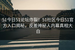 51今日51论坛炸裂！51社区今日51官方入口揭秘，反差神秘人内幕真相大白