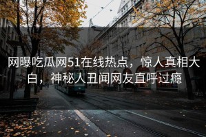 网曝吃瓜网51在线热点，惊人真相大白，神秘人丑闻网友直呼过瘾