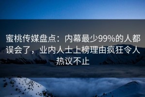 蜜桃传媒盘点：内幕最少99%的人都误会了，业内人士上榜理由疯狂令人热议不止