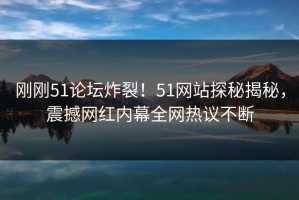 刚刚51论坛炸裂！51网站探秘揭秘，震撼网红内幕全网热议不断