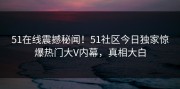 51在线震撼秘闻！51社区今日独家惊爆热门大V内幕，真相大白