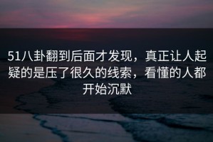 51八卦翻到后面才发现，真正让人起疑的是压了很久的线索，看懂的人都开始沉默