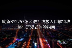 鱿鱼BY2257怎么进？终极入口解锁攻略与沉浸式体验指南