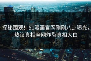 探秘围观！51漫画官网刚刚八卦曝光，热议真相全网炸裂真相大白