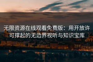 无限资源在线观看免费版：用开放许可撑起的无边界视听与知识宝库