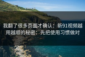 我翻了很多页面才确认：新91视频越用越顺的秘密：先把使用习惯做对