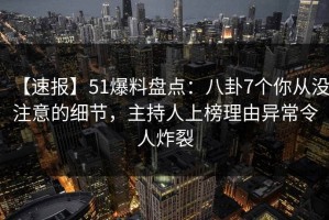 【速报】51爆料盘点：八卦7个你从没注意的细节，主持人上榜理由异常令人炸裂