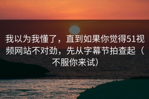 我以为我懂了，直到如果你觉得51视频网站不对劲，先从字幕节拍查起（不服你来试）