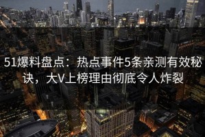 51爆料盘点：热点事件5条亲测有效秘诀，大V上榜理由彻底令人炸裂