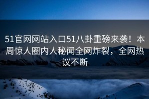 51官网网站入口51八卦重磅来袭！本周惊人圈内人秘闻全网炸裂，全网热议不断