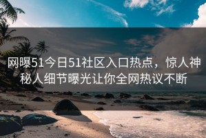 网曝51今日51社区入口热点，惊人神秘人细节曝光让你全网热议不断