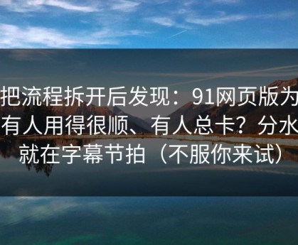 我把流程拆开后发现：91网页版为什么有人用得很顺、有人总卡？分水岭就在字幕节拍（不服你来试）
