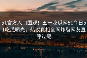 51官方入口围观！五一吃瓜网51今日51吃瓜曝光，热议真相全网炸裂网友直呼过瘾
