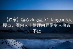 【独家】糖心vlog盘点：tangxin5大爆点，圈内人上榜理由异常令人热议不止