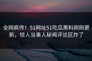 全网疯传！51网址51吃瓜黑料刚刚更新，惊人当事人秘闻评论区炸了