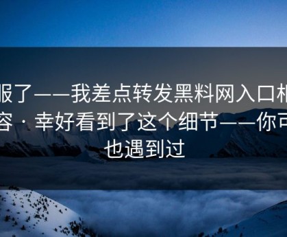 我服了——我差点转发黑料网入口相关内容 · 幸好看到了这个细节——你可能也遇到过