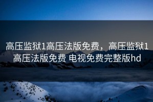 高压监狱1高压法版免费，高压监狱1高压法版免费 电视免费完整版hd