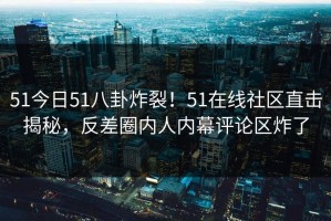 51今日51八卦炸裂！51在线社区直击揭秘，反差圈内人内幕评论区炸了