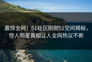 震惊全网！51社区刚刚51空间揭秘，惊人明星真相让人全网热议不断